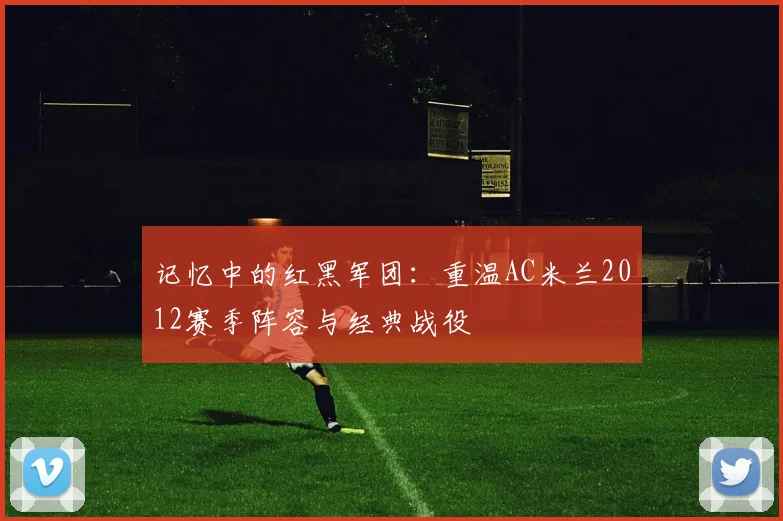 记忆中的红黑军团：重温AC米兰2012赛季阵容与经典战役