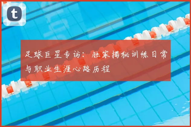 足球巨星专访：独家揭秘训练日常与职业生涯心路历程