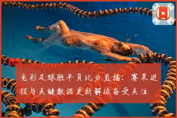 竞彩足球胜平负比分直播：赛果进程与关键数据更新解读备受关注