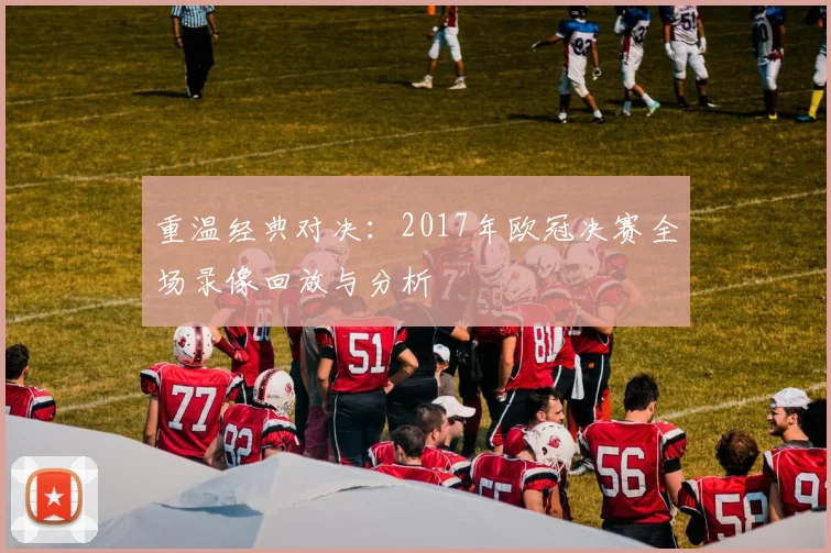 重温经典对决：2017年欧冠决赛全场录像回放与分析