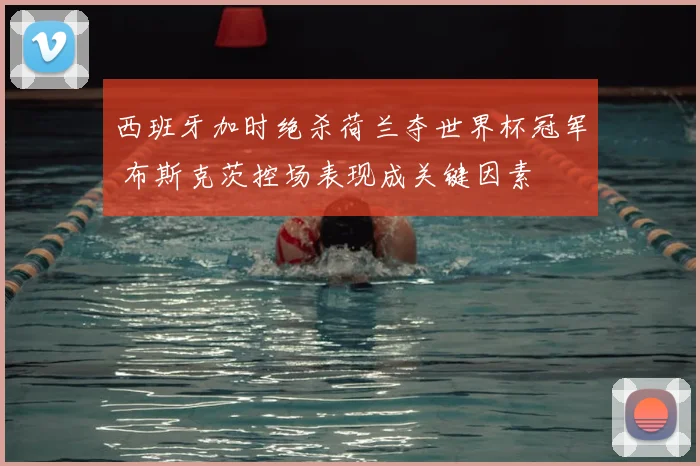 西班牙加时绝杀荷兰夺世界杯冠军 布斯克茨控场表现成关键因素