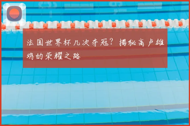 法国世界杯几次夺冠？揭秘高卢雄鸡的荣耀之路