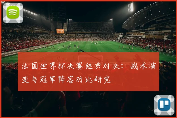 法国世界杯决赛经典对决：战术演变与冠军阵容对比研究