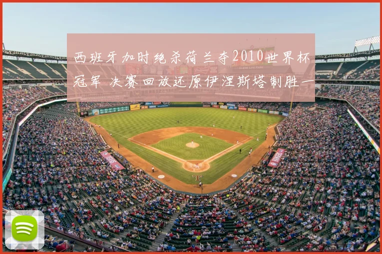 西班牙加时绝杀荷兰夺2010世界杯冠军 决赛回放还原伊涅斯塔制胜一球