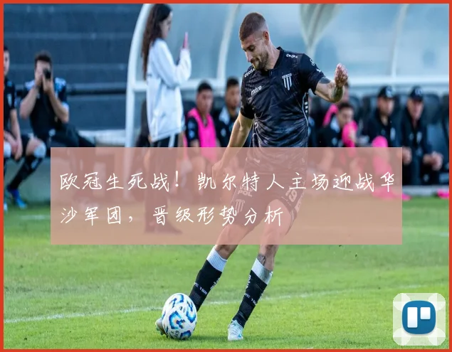 欧冠生死战！凯尔特人主场迎战华沙军团，晋级形势分析