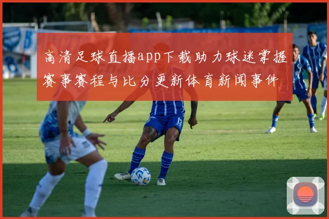 高清足球直播app下载助力球迷掌握赛事赛程与比分更新体育新闻事件解读