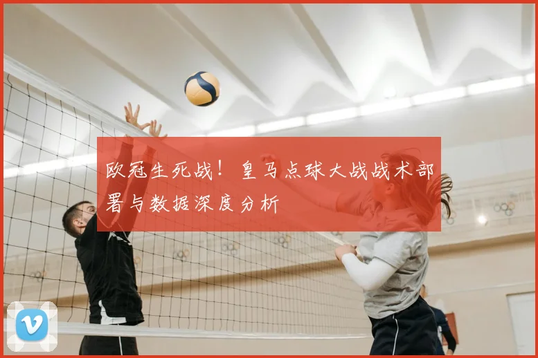 欧冠生死战！皇马点球大战战术部署与数据深度分析