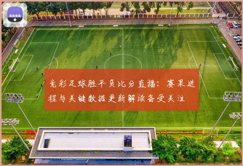 竞彩足球胜平负比分直播：赛果进程与关键数据更新解读备受关注