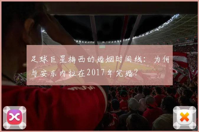 足球巨星梅西的婚姻时间线：为何与安东内拉在2017年完婚？