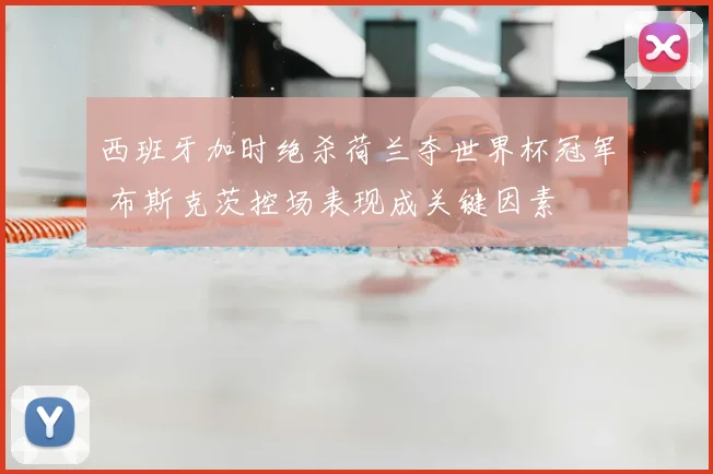 西班牙加时绝杀荷兰夺世界杯冠军 布斯克茨控场表现成关键因素
