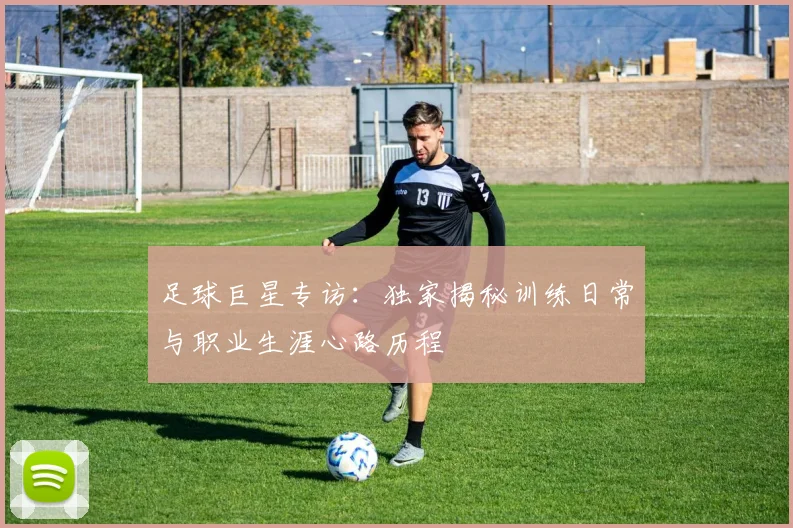 足球巨星专访：独家揭秘训练日常与职业生涯心路历程