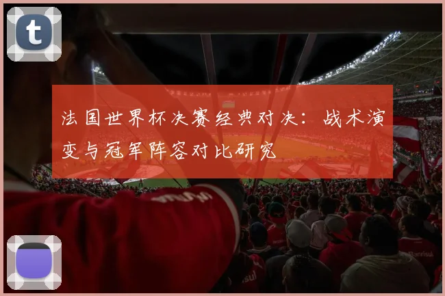 法国世界杯决赛经典对决：战术演变与冠军阵容对比研究
