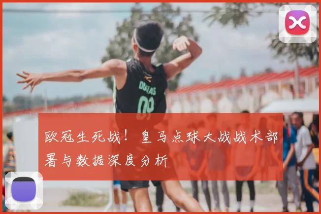 欧冠生死战！皇马点球大战战术部署与数据深度分析
