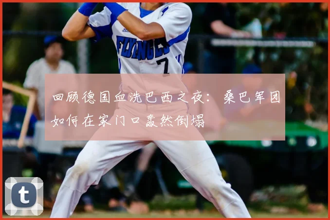 回顾德国血洗巴西之夜:桑巴军团如何在家门口轰然倒塌