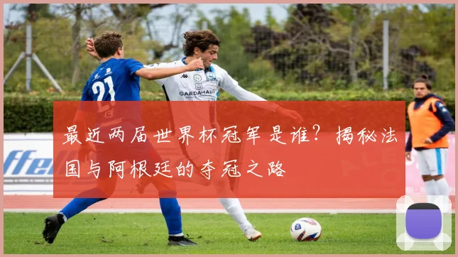 最近两届世界杯冠军是谁?揭秘法国与阿根廷的夺冠之路