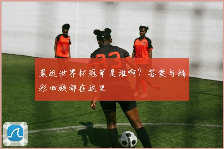最近世界杯冠军是谁啊?答案与精彩回顾都在这里