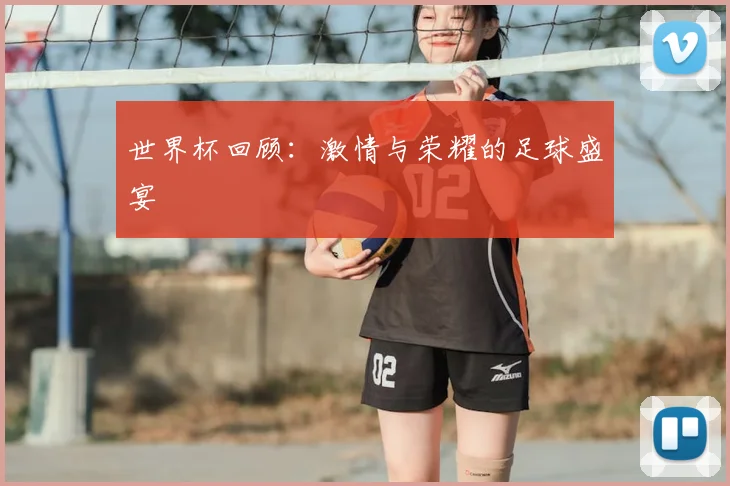 世界杯回顾:激情与荣耀的足球盛宴