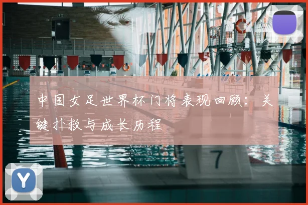 中国女足世界杯门将表现回顾：关键扑救与成长历程