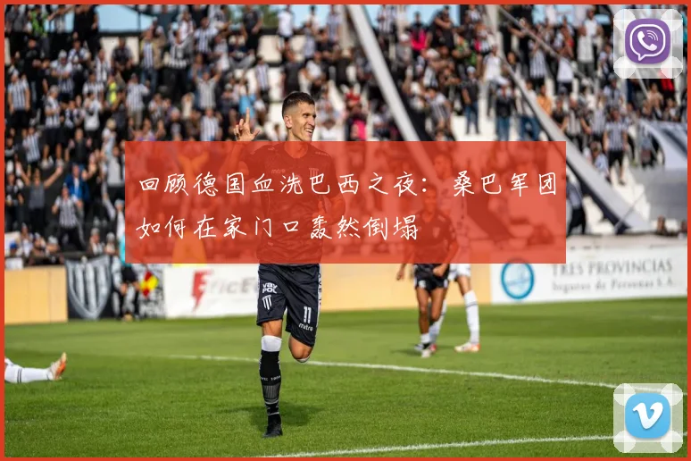 回顾德国血洗巴西之夜:桑巴军团如何在家门口轰然倒塌