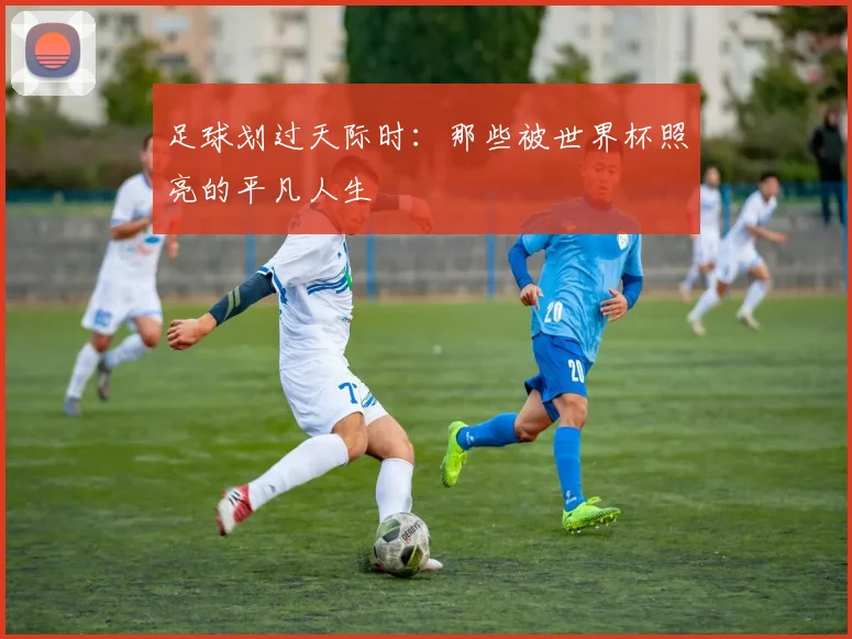 足球划过天际时:那些被世界杯照亮的平凡人生