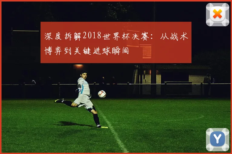 深度拆解2018世界杯决赛:从战术博弈到关键进球瞬间