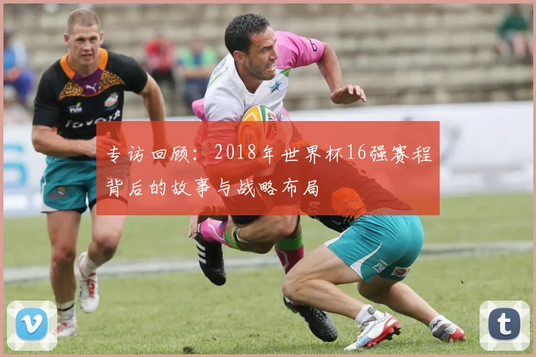 专访回顾:2018年世界杯16强赛程背后的故事与战略布局