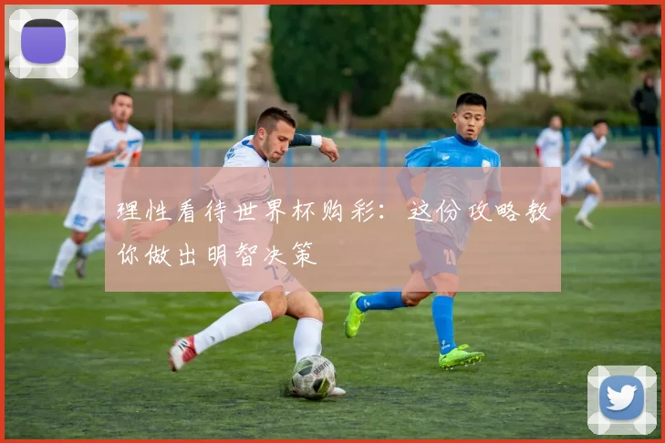 理性看待世界杯购彩:这份攻略教你做出明智决策