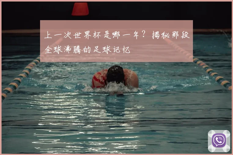 上一次世界杯是哪一年？揭秘那段全球沸腾的足球记忆