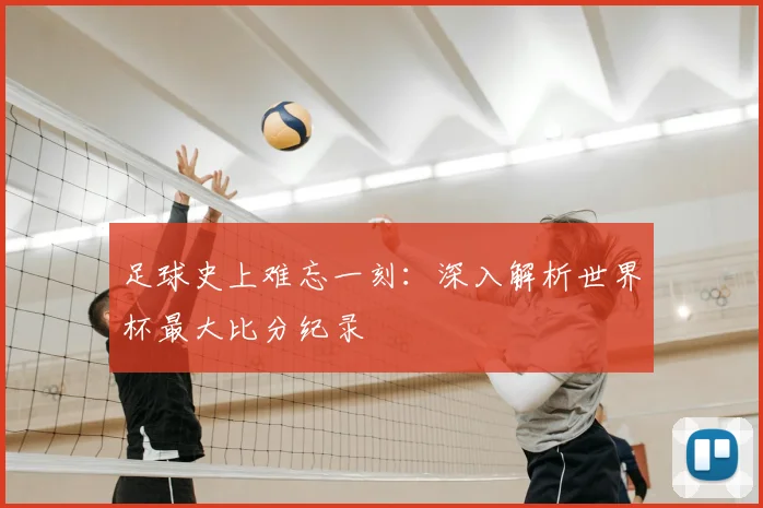 足球史上难忘一刻:深入解析世界杯最大比分纪录