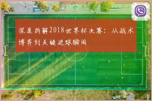 深度拆解2018世界杯决赛:从战术博弈到关键进球瞬间