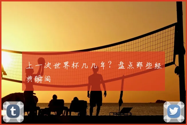 上一次世界杯几几年?盘点那些经典瞬间