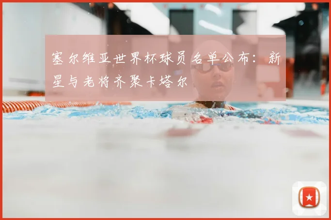 塞尔维亚世界杯球员名单公布：新星与老将齐聚卡塔尔