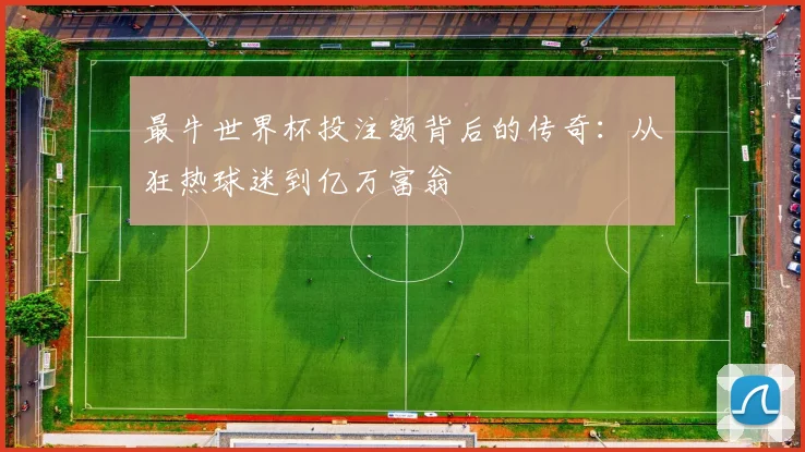最牛世界杯投注额背后的传奇：从狂热球迷到亿万富翁