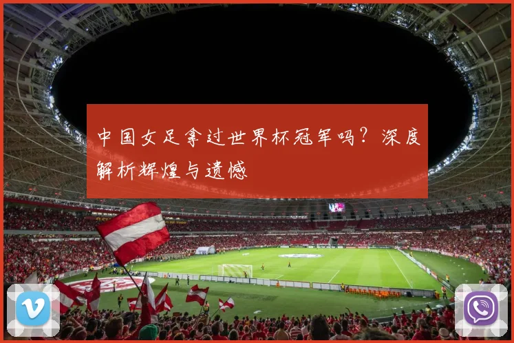 中国女足拿过世界杯冠军吗？深度解析辉煌与遗憾