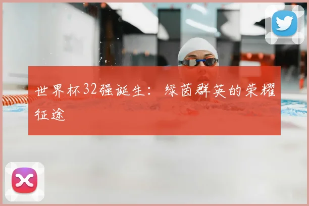 世界杯32强诞生:绿茵群英的荣耀征途