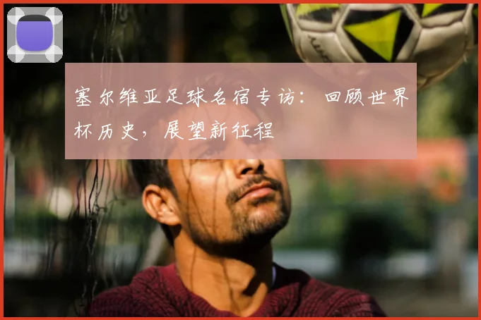 塞尔维亚足球名宿专访：回顾世界杯历史，展望新征程