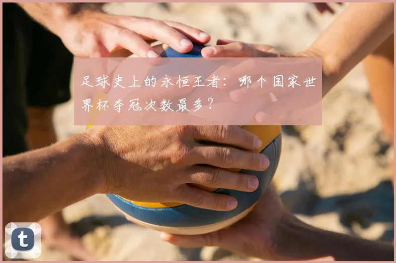 足球史上的永恒王者:哪个国家世界杯夺冠次数最多?