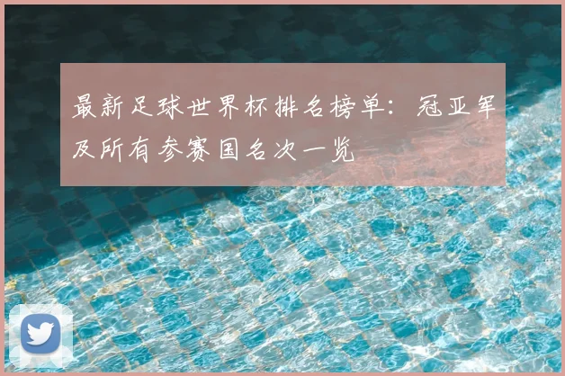 最新足球世界杯排名榜单:冠亚军及所有参赛国名次一览