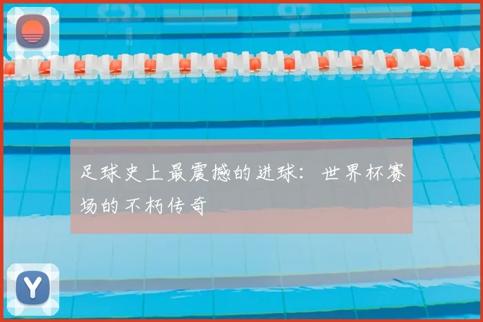 足球史上最震撼的进球:世界杯赛场的不朽传奇