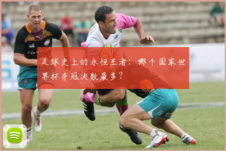 足球史上的永恒王者:哪个国家世界杯夺冠次数最多?