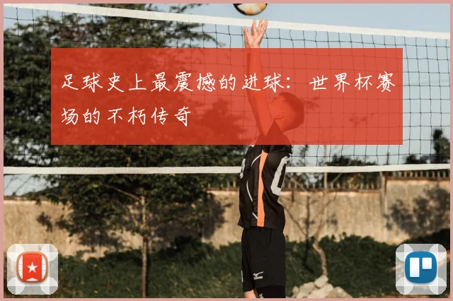 足球史上最震撼的进球:世界杯赛场的不朽传奇