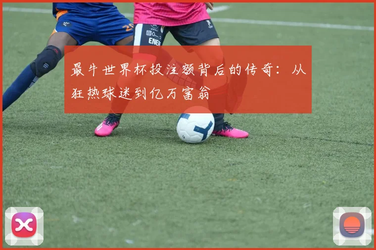 最牛世界杯投注额背后的传奇:从狂热球迷到亿万富翁