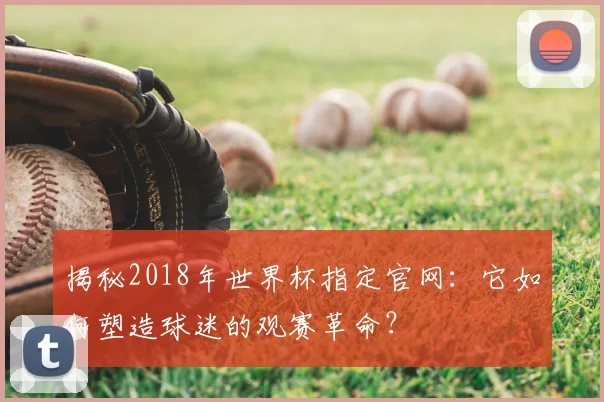 揭秘2018年世界杯指定官网:它如何塑造球迷的观赛革命?