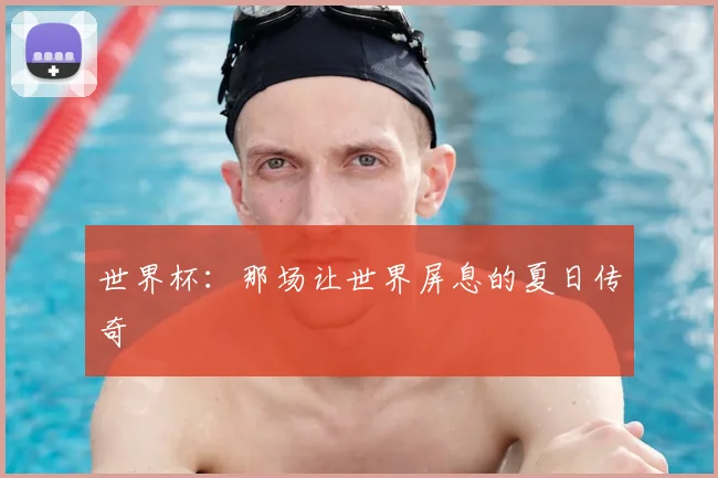 世界杯:那场让世界屏息的夏日传奇